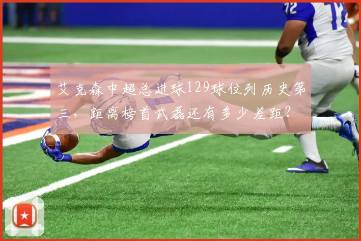 艾克森中超总进球129球位列历史第三，距离榜首武磊还有多少差距？
