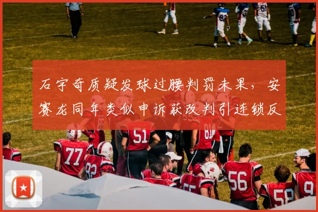 石宇奇质疑发球过腰判罚未果，安赛龙同年类似申诉获改判引连锁反应