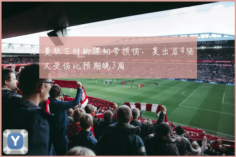 曼联芒特脚踝韧带损伤,复出后4场又受伤比预期晚3周