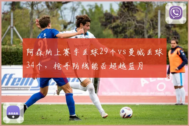 阿森纳上赛季丢球29个vs曼城丢球34个，枪手防线能否超越蓝月