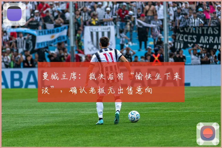 曼城主席：裁决后将“愉快坐下来谈”，确认老板无出售意向