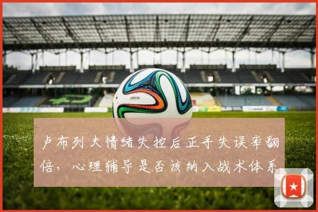 卢布列夫情绪失控后正手失误率翻倍，心理辅导是否该纳入战术体系？