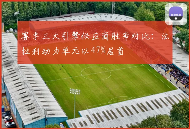 赛季三大引擎供应商胜率对比：法拉利动力单元以47%居首