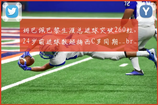 姆巴佩巴黎生涯总进球突破260粒,24岁前进球数超梅西C罗同期__br_