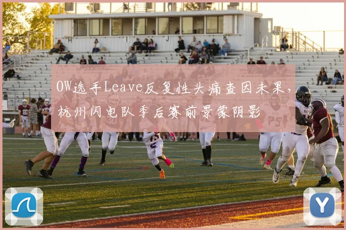 OW选手Leave反复性头痛查因未果，杭州闪电队季后赛前景蒙阴影