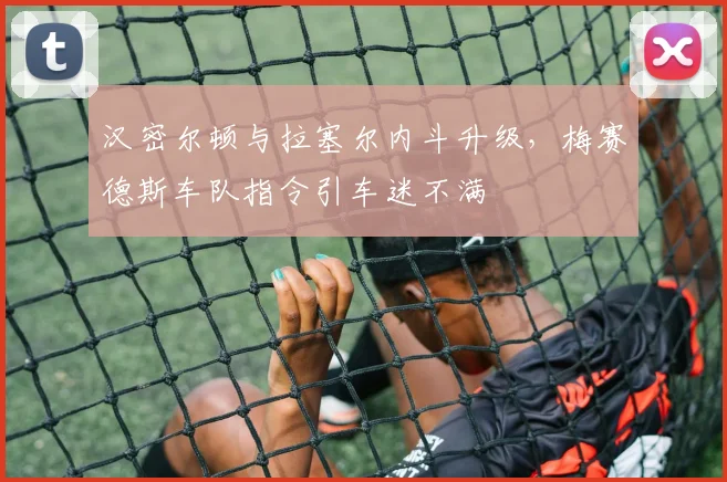汉密尔顿与拉塞尔内斗升级，梅赛德斯车队指令引车迷不满