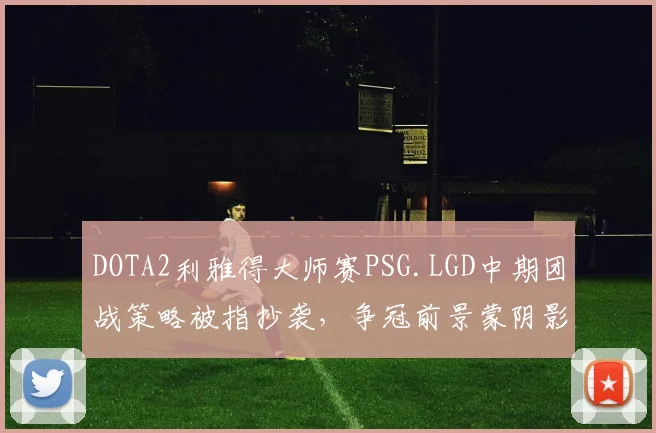 DOTA2利雅得大师赛PSG.LGD中期团战策略被指抄袭，争冠前景蒙阴影