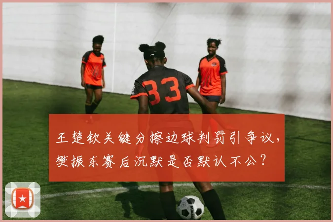 王楚钦关键分擦边球判罚引争议，樊振东赛后沉默是否默认不公？