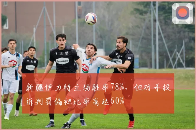 新疆伊力特主场胜率78%，但对手投诉判罚偏袒比率高达60%