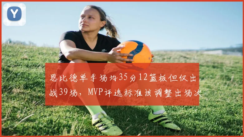 恩比德单季场均35分12篮板但仅出战39场,MVP评选标准该调整出场次数门槛吗?